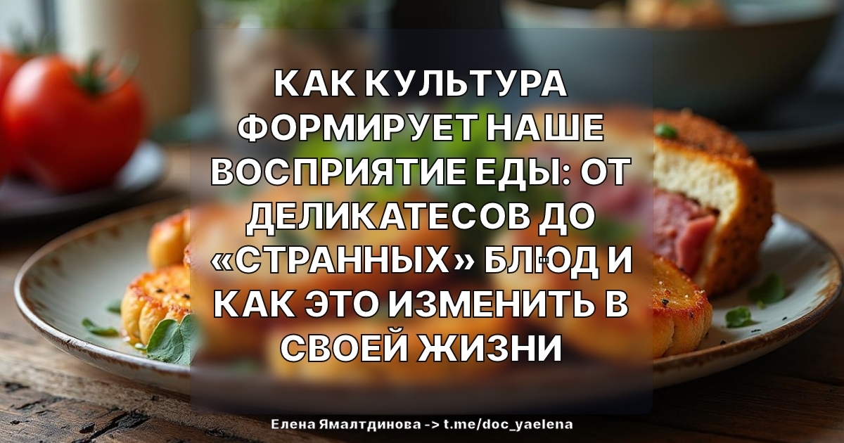Как культура формирует наше восприятие еды: от деликатесов до «странных» блюд и как это изменить в своей жизни